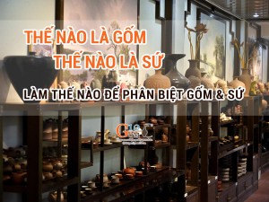 Thế nào là gốm, thế nào là sứ và cách phân biệt chúng như thế nào?